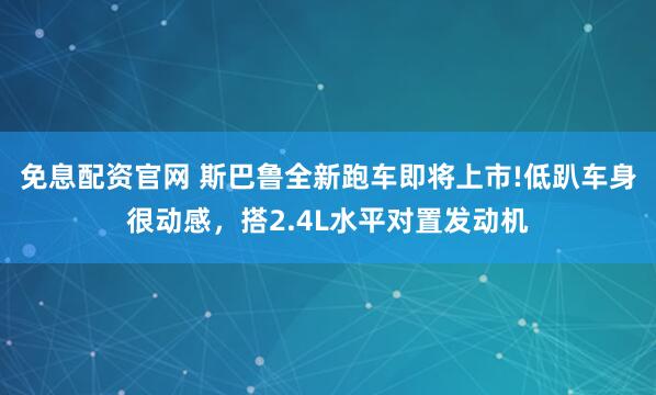 免息配资官网 斯巴鲁全新跑车即将上市!低趴车身很动感，搭2.4L水平对置发动机