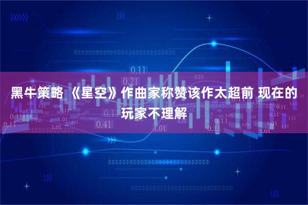 黑牛策略 《星空》作曲家称赞该作太超前 现在的玩家不理解