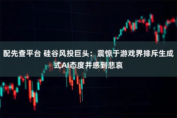 配先查平台 硅谷风投巨头：震惊于游戏界排斥生成式AI态度并感到悲哀