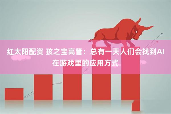 红太阳配资 孩之宝高管：总有一天人们会找到AI在游戏里的应用方式