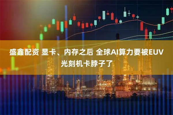 盛鑫配资 显卡、内存之后 全球AI算力要被EUV光刻机卡脖子了