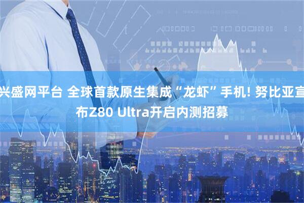 兴盛网平台 全球首款原生集成“龙虾”手机! 努比亚宣布Z80 Ultra开启内测招募
