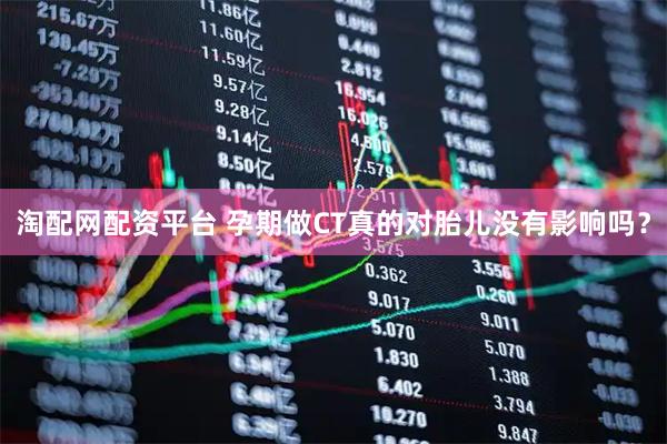 淘配网配资平台 孕期做CT真的对胎儿没有影响吗？