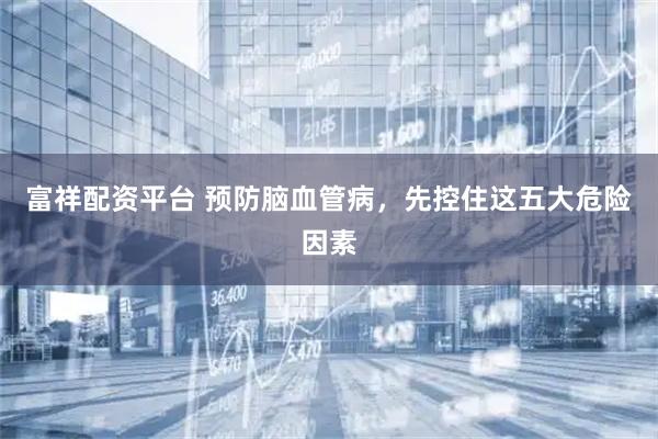 富祥配资平台 预防脑血管病，先控住这五大危险因素