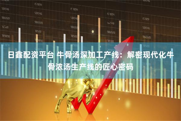 日鑫配资平台 牛骨汤深加工产线：解密现代化牛骨浓汤生产线的匠心密码