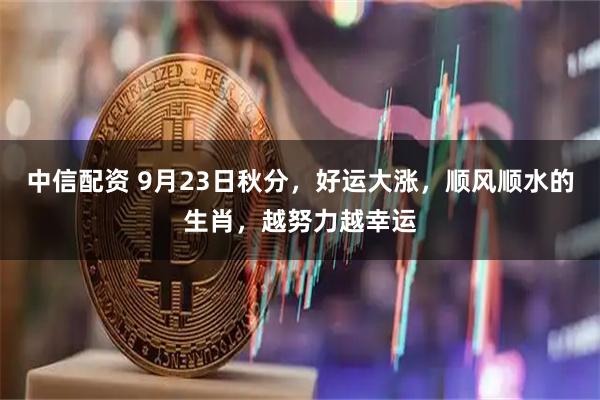 中信配资 9月23日秋分，好运大涨，顺风顺水的生肖，越努力越幸运