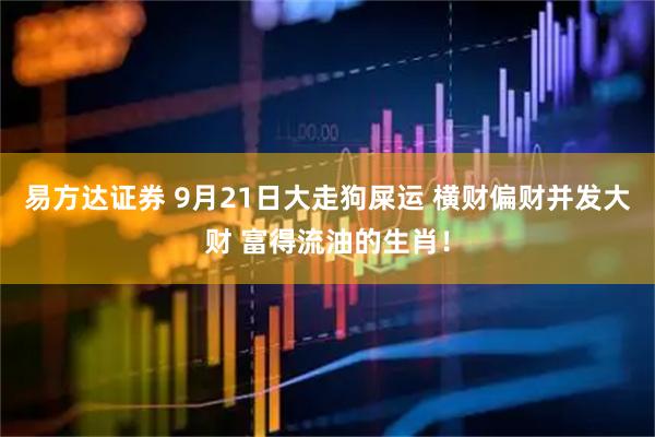 易方达证券 9月21日大走狗屎运 横财偏财并发大财 富得流油的生肖！