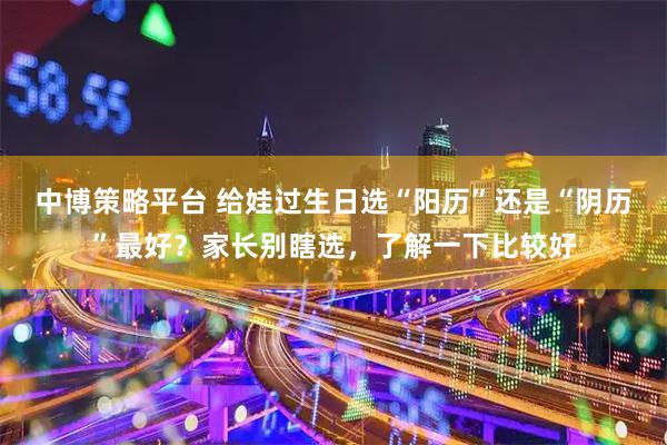 中博策略平台 给娃过生日选“阳历”还是“阴历”最好？家长别瞎选，了解一下比较好