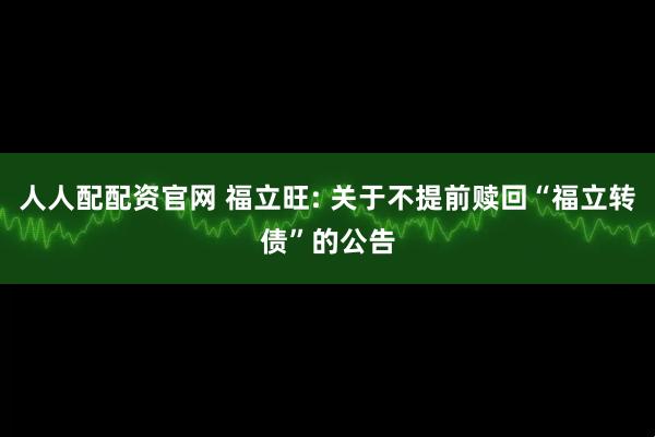 人人配配资官网 福立旺: 关于不提前赎回“福立转债”的公告