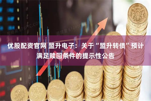 优股配资官网 盟升电子：关于“盟升转债”预计满足赎回条件的提示性公告
