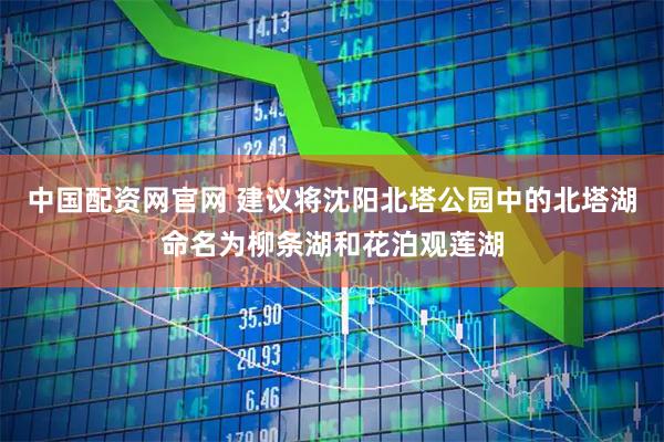 中国配资网官网 建议将沈阳北塔公园中的北塔湖命名为柳条湖和花泊观莲湖