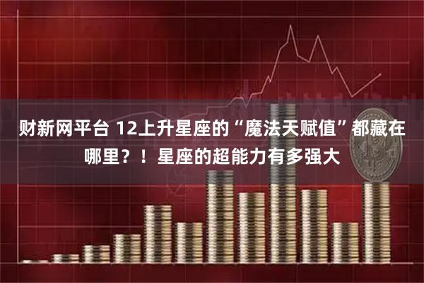 财新网平台 12上升星座的“魔法天赋值”都藏在哪里？！星座的超能力有多强大