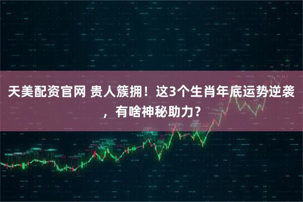 天美配资官网 贵人簇拥！这3个生肖年底运势逆袭，有啥神秘助力？