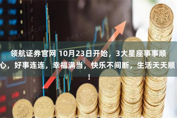 领航证券官网 10月23日开始，3大星座事事顺心，好事连连，幸福满当，快乐不间断，生活天天顺！