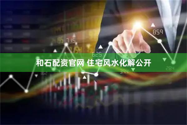 和石配资官网 住宅风水化解公开