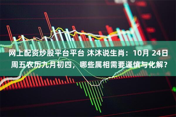 网上配资炒股平台平台 沐沐说生肖：10月 24日 周五农历九月初四，哪些属相需要谨慎与化解？
