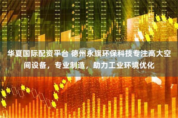 华夏国际配资平台 德州永旗环保科技专注高大空间设备，专业制造，助力工业环境优化