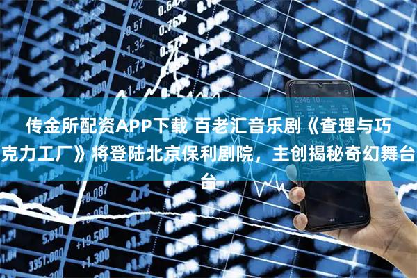 传金所配资APP下载 百老汇音乐剧《查理与巧克力工厂》将登陆北京保利剧院，主创揭秘奇幻舞台
