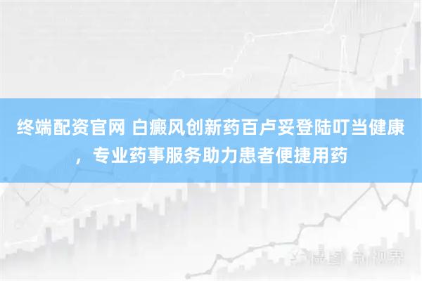 终端配资官网 白癜风创新药百卢妥登陆叮当健康，专业药事服务助力患者便捷用药