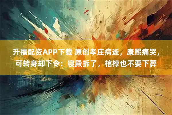 升福配资APP下载 原创孝庄病逝，康熙痛哭，可转身却下令：寝殿拆了，棺椁也不要下葬