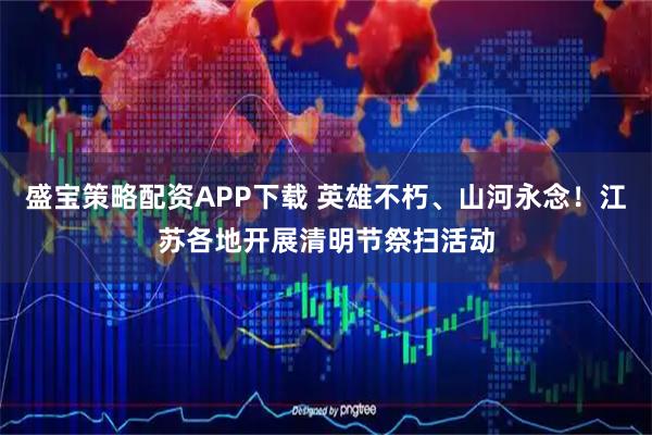 盛宝策略配资APP下载 英雄不朽、山河永念！江苏各地开展清明节祭扫活动