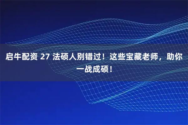 启牛配资 27 法硕人别错过！这些宝藏老师，助你一战成硕！
