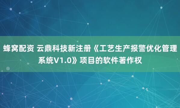 蜂窝配资 云鼎科技新注册《工艺生产报警优化管理系统V1.0》项目的软件著作权