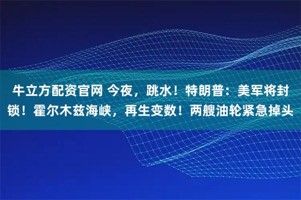 牛立方配资官网 今夜，跳水！特朗普：美军将封锁！霍尔木兹海峡，再生变数！两艘油轮紧急掉头