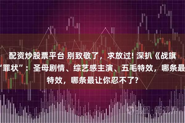 配资炒股票平台 别致敬了，求放过! 深扒《战旗如画》三大“罪状”：圣母剧情、综艺感主演、五毛特效，哪条最让你忍不了?