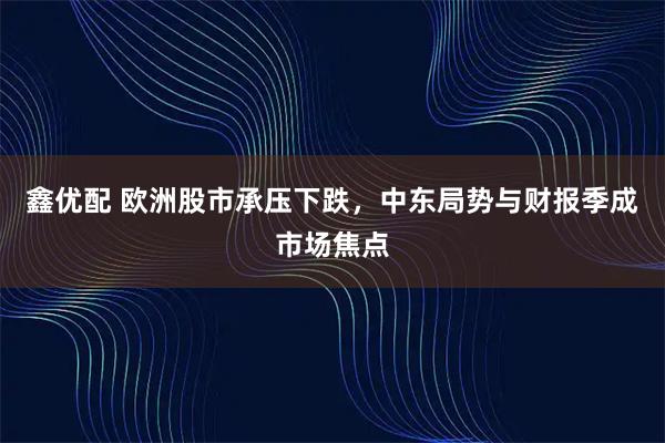 鑫优配 欧洲股市承压下跌，中东局势与财报季成市场焦点