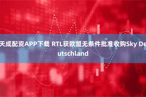 天成配资APP下载 RTL获欧盟无条件批准收购Sky Deutschland