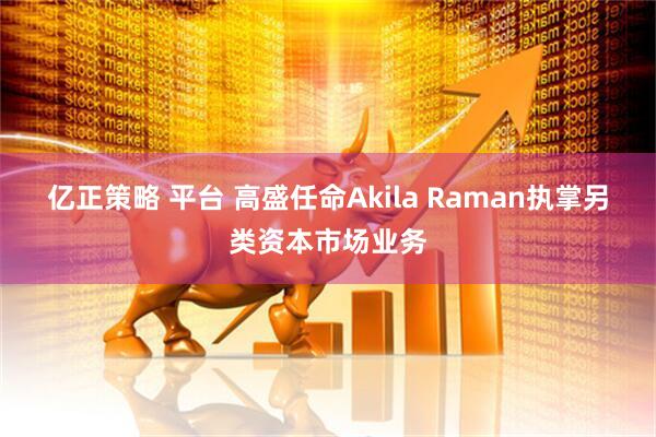 亿正策略 平台 高盛任命Akila Raman执掌另类资本市场业务