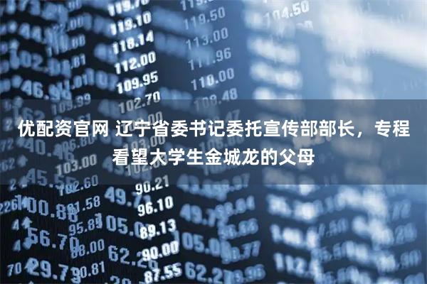 优配资官网 辽宁省委书记委托宣传部部长，专程看望大学生金城龙的父母