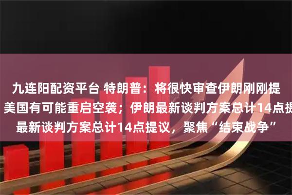 九连阳配资平台 特朗普：将很快审查伊朗刚刚提交的结束冲突新方案；美国有可能重启空袭；伊朗最新谈判方案总计14点提议，聚焦“结束战争”