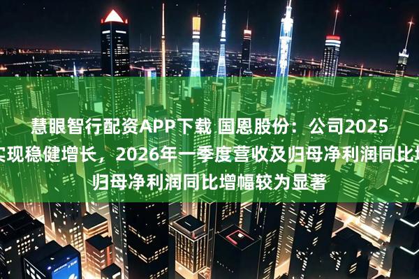慧眼智行配资APP下载 国恩股份：公司2025年经营业绩实现稳健增长，2026年一季度营收及归母净利润同比增幅较为显著