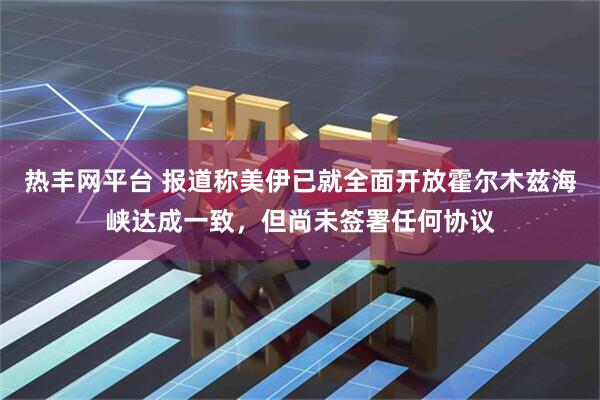 热丰网平台 报道称美伊已就全面开放霍尔木兹海峡达成一致，但尚未签署任何协议