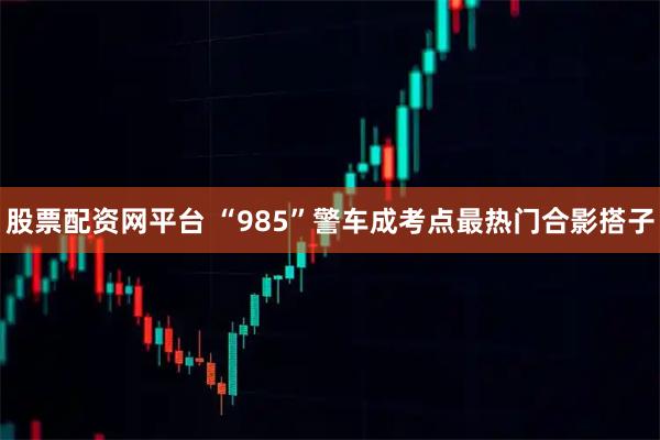 股票配资网平台 “985”警车成考点最热门合影搭子