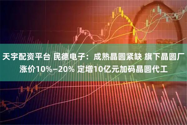 天宇配资平台 民德电子：成熟晶圆紧缺 旗下晶圆厂涨价10%—20% 定增10亿元加码晶圆代工