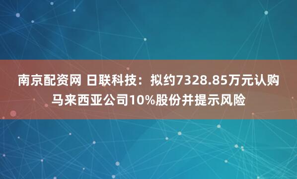 南京配资网 日联科技：拟约7328.85万元认购马来西亚公司10%股份并提示风险