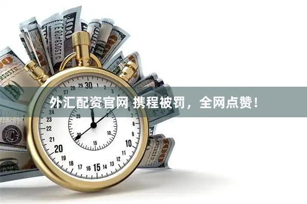 外汇配资官网 携程被罚，全网点赞！