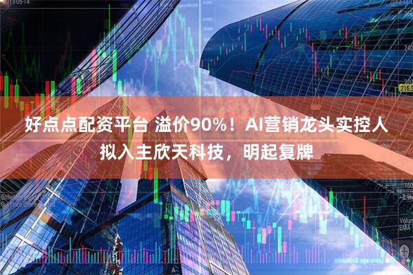 好点点配资平台 溢价90%！AI营销龙头实控人拟入主欣天科技，明起复牌
