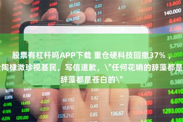 股票有杠杆吗APP下载 重仓硬科技回撤37% ，嘉合基金陶棣溦珍视基民，写信道歉，＂任何花哨的辞藻都是苍白的＂