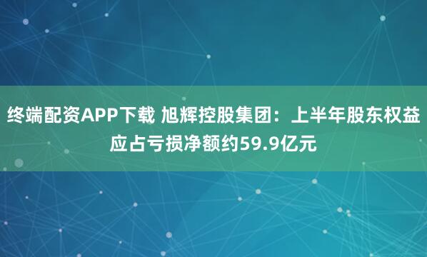 终端配资APP下载 旭辉控股集团：上半年股东权益应占亏损净额约59.9亿元